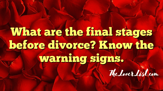 What are the final stages before divorce? Know the warning signs.