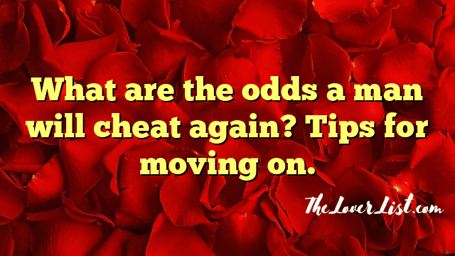 What are the odds a man will cheat again? Tips for moving on.