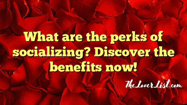 What are the perks of socializing? Discover the benefits now!