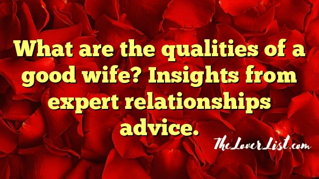 What are the qualities of a good wife? Insights from expert relationships advice.