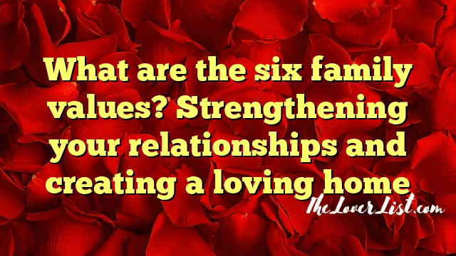 What are the six family values? Strengthening your relationships and creating a loving home
