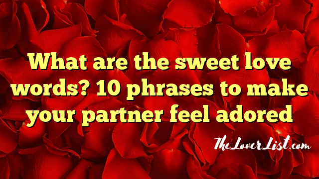 What are the sweet love words? 10 phrases to make your partner feel adored
