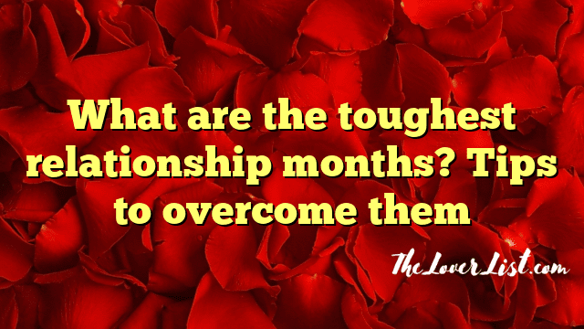 What are the toughest relationship months? Tips to overcome them