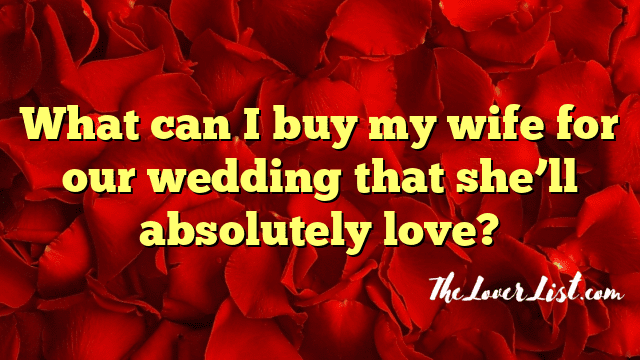 What can I buy my wife for our wedding that she’ll absolutely love?