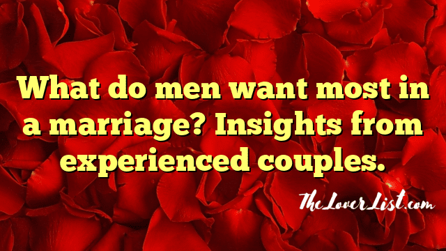 What do men want most in a marriage? Insights from experienced couples.