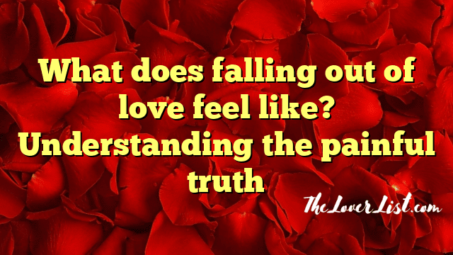 What does falling out of love feel like? Understanding the painful truth