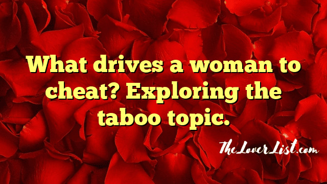 What drives a woman to cheat? Exploring the taboo topic.