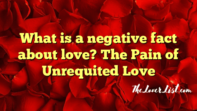 What is a negative fact about love? The Pain of Unrequited Love