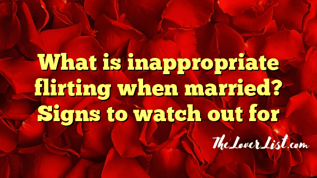 What is inappropriate flirting when married? Signs to watch out for