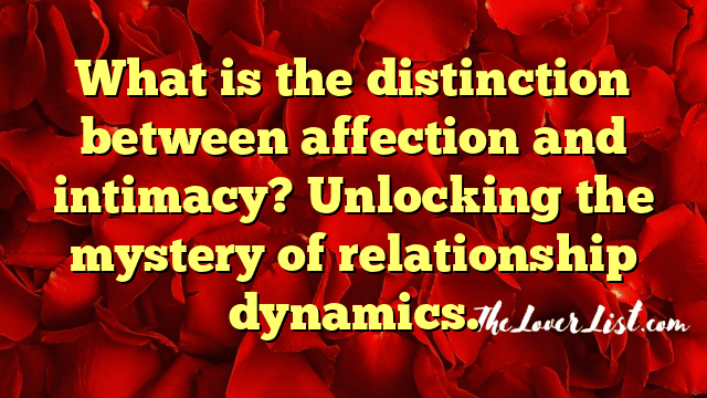 What is the distinction between affection and intimacy? Unlocking the mystery of relationship dynamics.