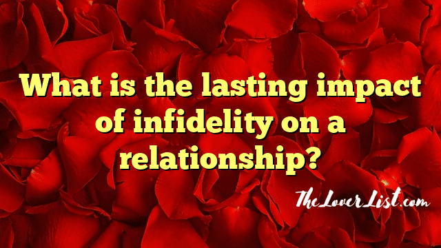 What is the lasting impact of infidelity on a relationship?