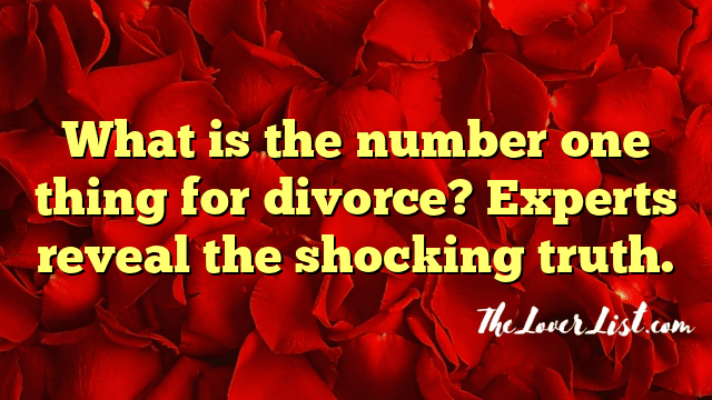 What is the number one thing for divorce? Experts reveal the shocking truth.