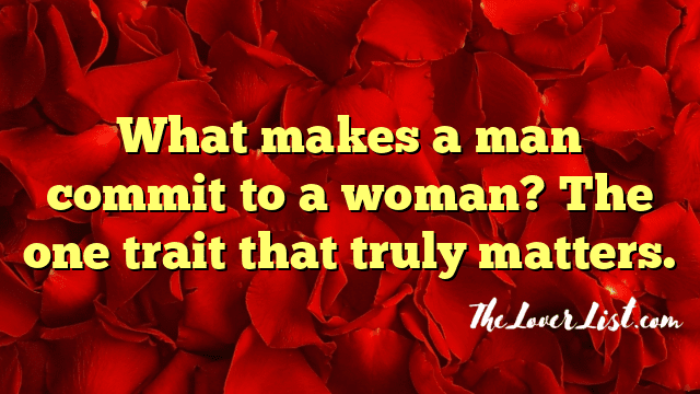 What makes a man commit to a woman? The one trait that truly matters.