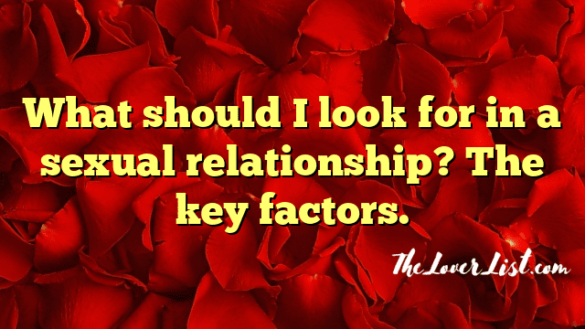 What should I look for in a sexual relationship? The key factors.