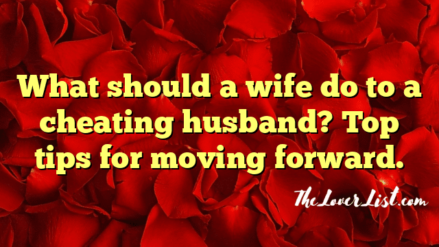 What should a wife do to a cheating husband? Top tips for moving forward.