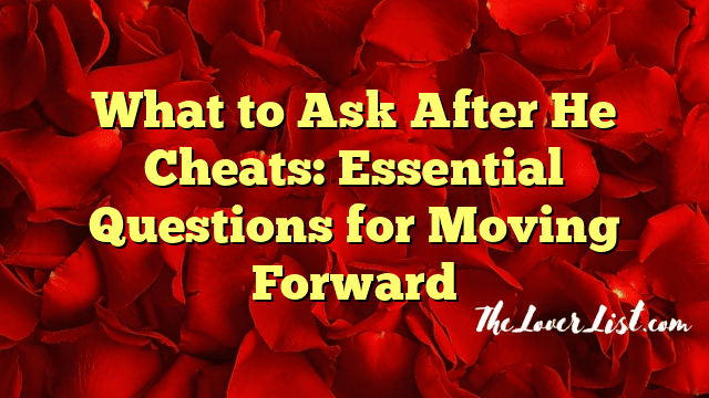 What to Ask After He Cheats: Essential Questions for Moving Forward