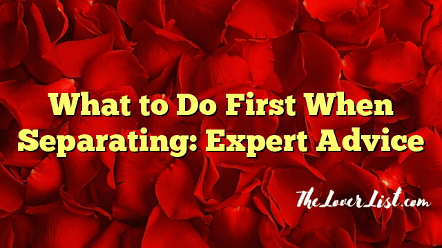 What to Do First When Separating: Expert Advice