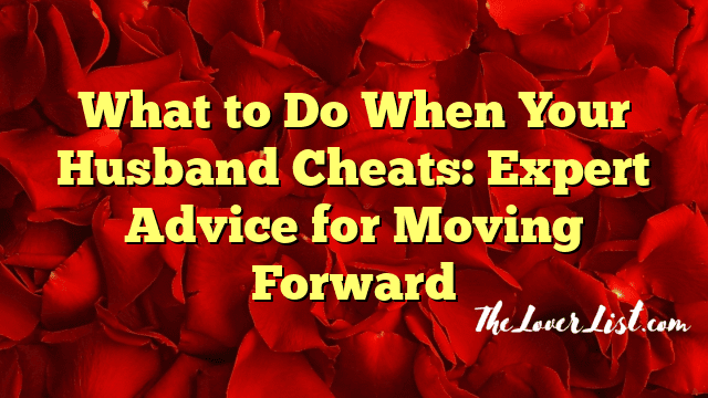 What to Do When Your Husband Cheats: Expert Advice for Moving Forward