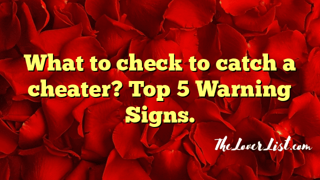 What to check to catch a cheater? Top 5 Warning Signs.