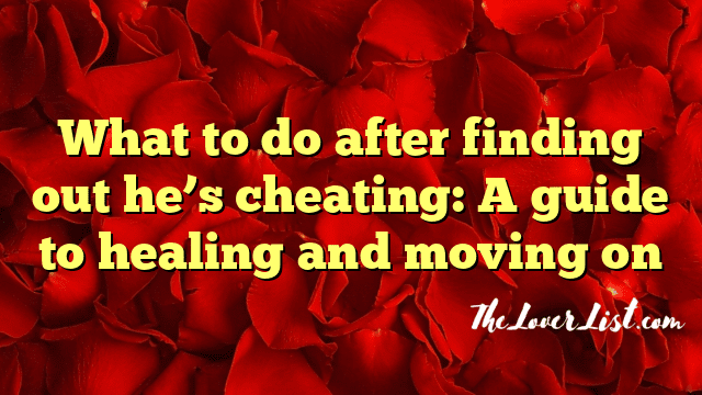 What to do after finding out he’s cheating: A guide to healing and moving on