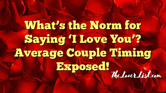 What’s the Norm for Saying ‘I Love You’? Average Couple Timing Exposed!
