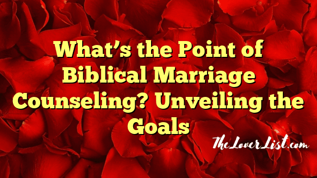 What’s the Point of Biblical Marriage Counseling? Unveiling the Goals