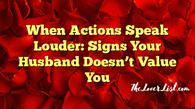 When Actions Speak Louder: Signs Your Husband Doesn’t Value You