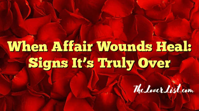 When Affair Wounds Heal: Signs It’s Truly Over