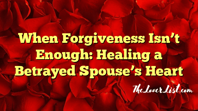 When Forgiveness Isn’t Enough: Healing a Betrayed Spouse’s Heart