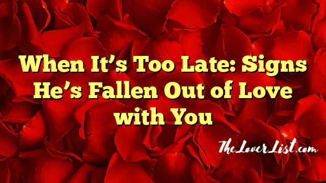 When It’s Too Late: Signs He’s Fallen Out of Love with You