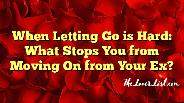When Letting Go is Hard: What Stops You from Moving On from Your Ex?