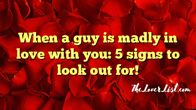 When a guy is madly in love with you: 5 signs to look out for!
