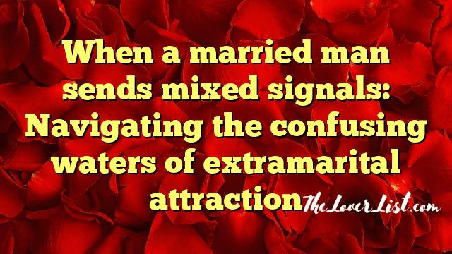 When a married man sends mixed signals: Navigating the confusing waters of extramarital attraction