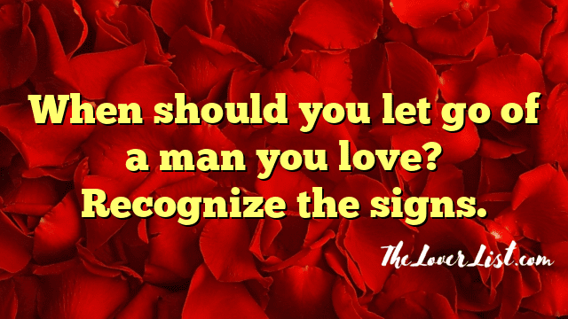 When should you let go of a man you love? Recognize the signs.
