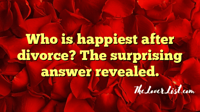 Who is happiest after divorce? The surprising answer revealed.