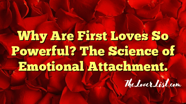 Why Are First Loves So Powerful? The Science of Emotional Attachment.