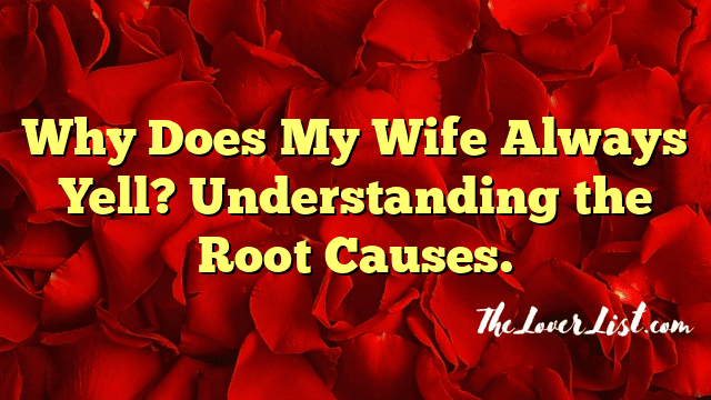 Why Does My Wife Always Yell? Understanding the Root Causes.