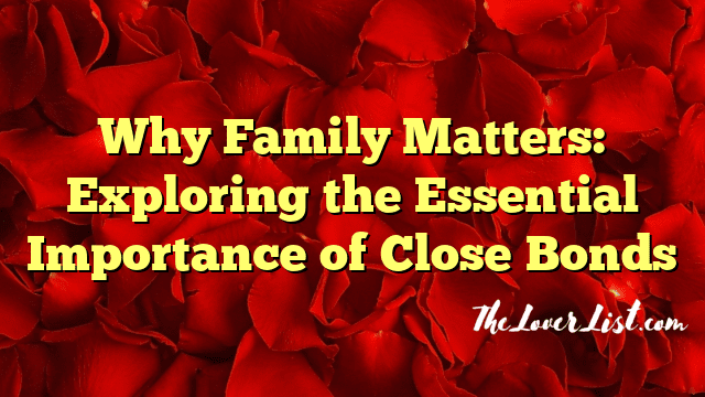 Why Family Matters: Exploring the Essential Importance of Close Bonds