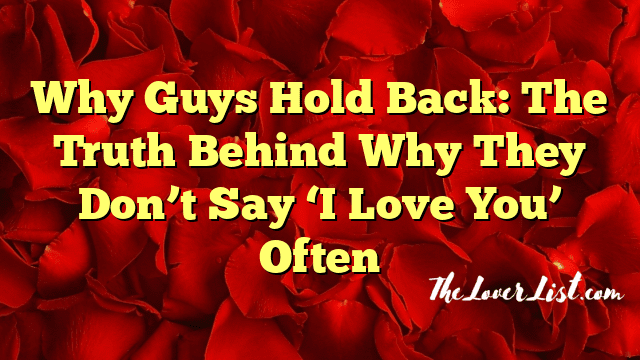 Why Guys Hold Back: The Truth Behind Why They Don’t Say ‘I Love You’ Often