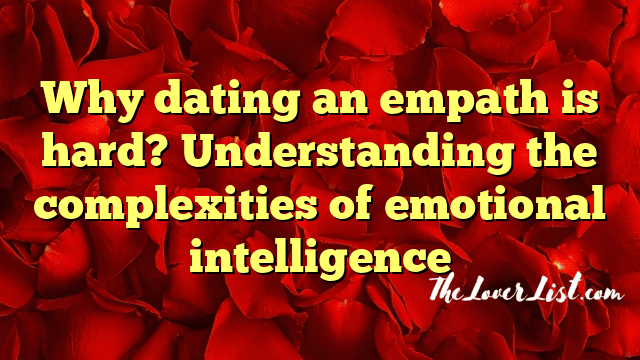 Why dating an empath is hard? Understanding the complexities of emotional intelligence