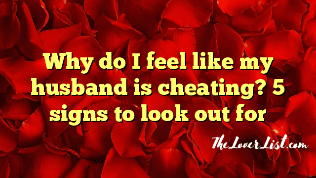 Why do I feel like my husband is cheating? 5 signs to look out for