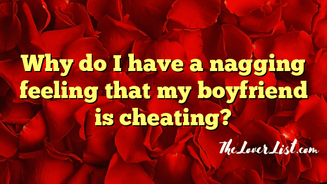 Why do I have a nagging feeling that my boyfriend is cheating?