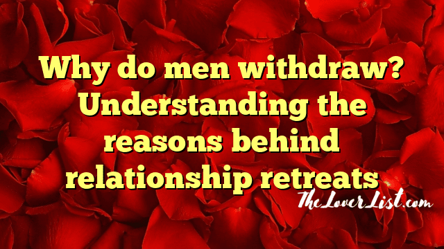 Why do men withdraw? Understanding the reasons behind relationship retreats
