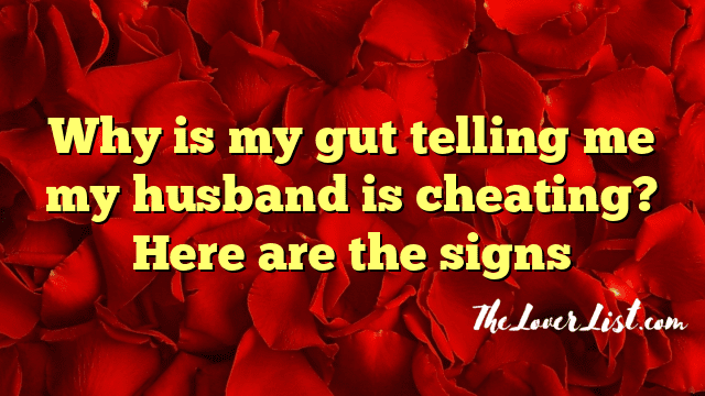 Why is my gut telling me my husband is cheating? Here are the signs