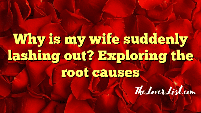 Why is my wife suddenly lashing out? Exploring the root causes